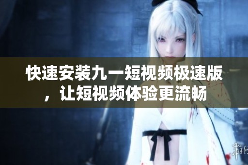 快速安装九一短视频极速版，让短视频体验更流畅