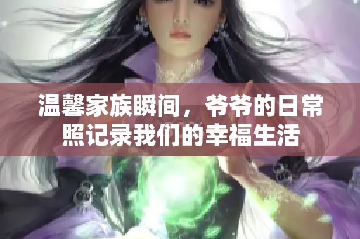 温馨家族瞬间，爷爷的日常照记录我们的幸福生活