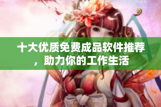 十大优质免费成品软件推荐，助力你的工作生活