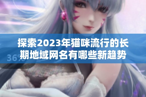 探索2023年猫咪流行的长期地域网名有哪些新趋势