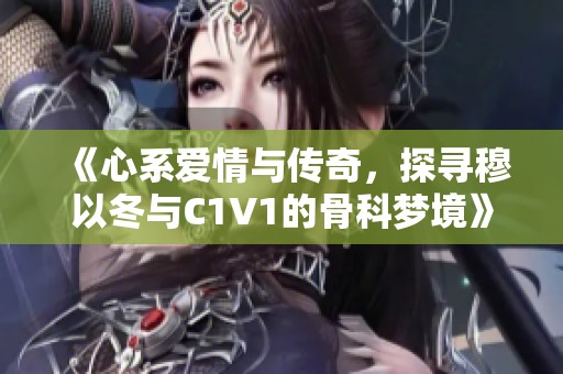 《心系爱情与传奇，探寻穆以冬与C1V1的骨科梦境》