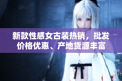 新款性感女古装热销，批发价格优惠、产地货源丰富