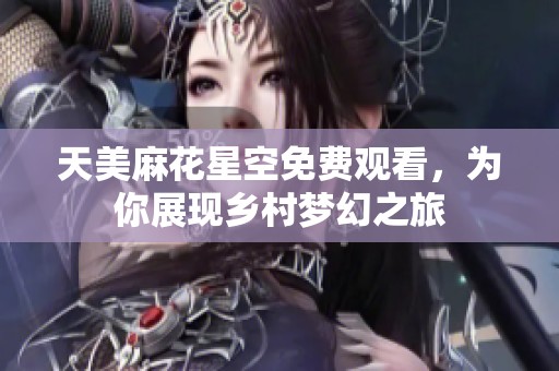 天美麻花星空免费观看，为你展现乡村梦幻之旅