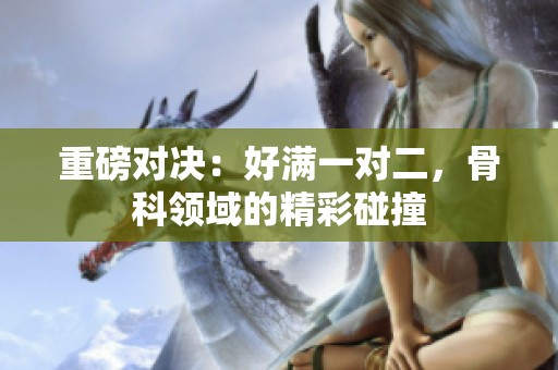 重磅对决：好满一对二，骨科领域的精彩碰撞