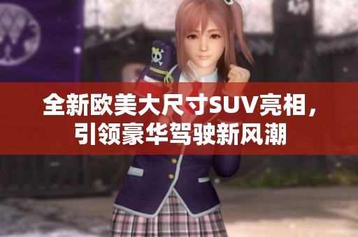 全新欧美大尺寸SUV亮相，引领豪华驾驶新风潮