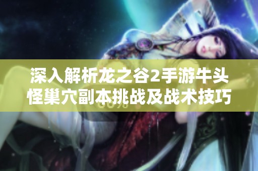 深入解析龙之谷2手游牛头怪巢穴副本挑战及战术技巧