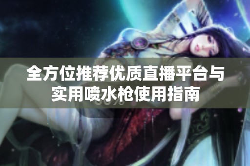 全方位推荐优质直播平台与实用喷水枪使用指南