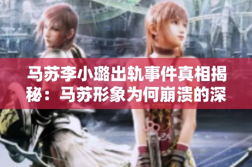 马苏李小璐出轨事件真相揭秘：马苏形象为何崩溃的深层原因