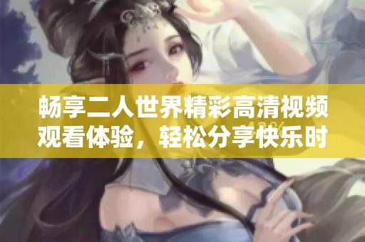 畅享二人世界精彩高清视频观看体验，轻松分享快乐时光