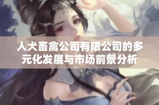 人犬畜禽公司有限公司的多元化发展与市场前景分析