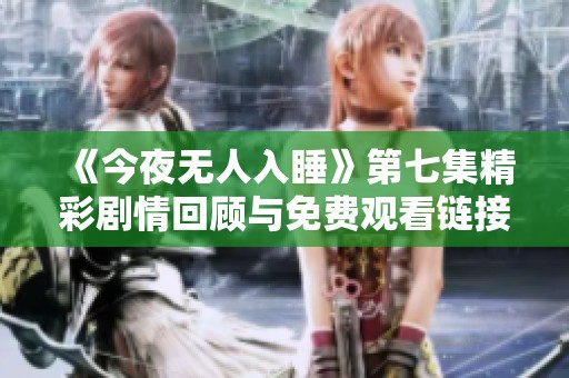 《今夜无人入睡》第七集精彩剧情回顾与免费观看链接分享