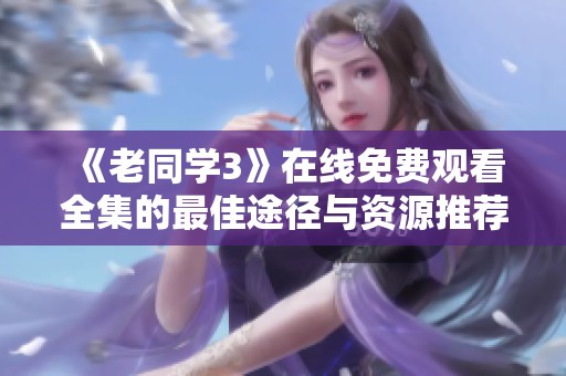 《老同学3》在线免费观看全集的最佳途径与资源推荐