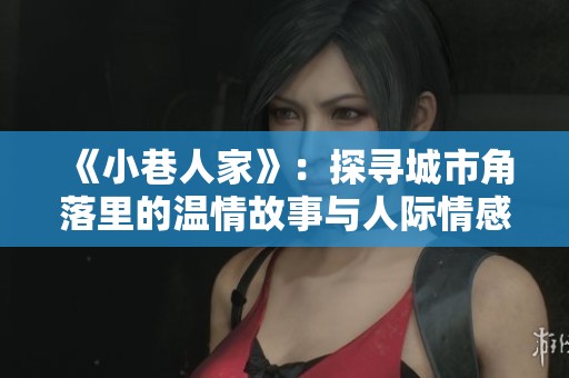 《小巷人家》：探寻城市角落里的温情故事与人际情感