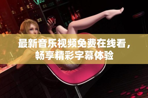 最新音乐视频免费在线看，畅享精彩字幕体验