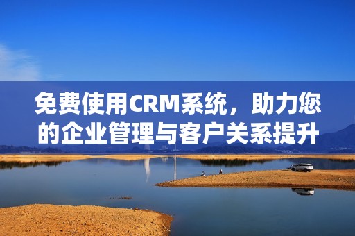 免费使用CRM系统，助力您的企业管理与客户关系提升