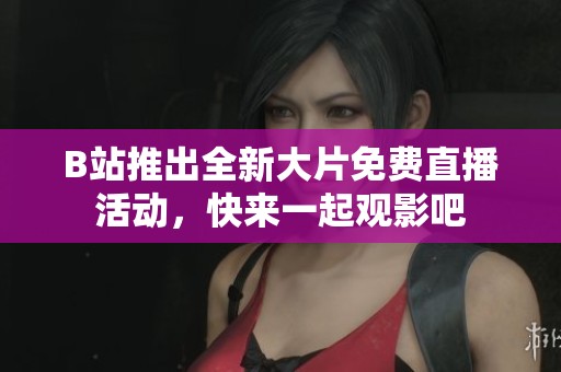 B站推出全新大片免费直播活动，快来一起观影吧