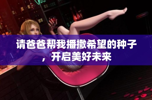请爸爸帮我播撒希望的种子，开启美好未来
