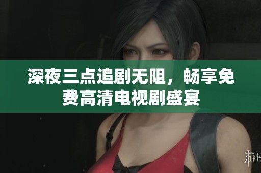 深夜三点追剧无阻，畅享免费高清电视剧盛宴