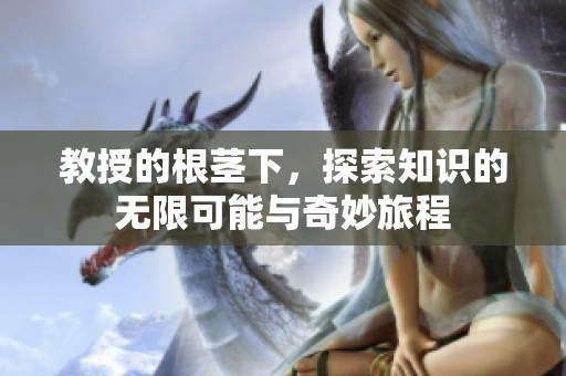教授的根茎下，探索知识的无限可能与奇妙旅程