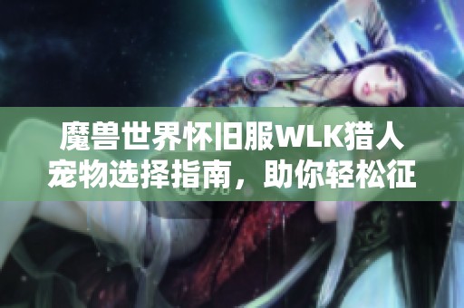魔兽世界怀旧服WLK猎人宠物选择指南，助你轻松征战艾泽拉斯