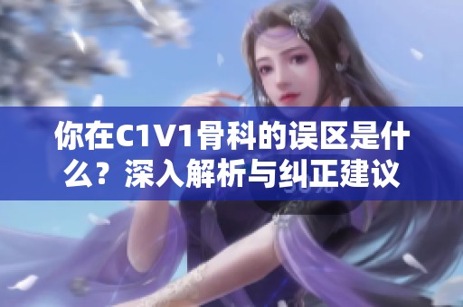 你在C1V1骨科的误区是什么？深入解析与纠正建议