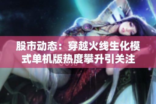股市动态：穿越火线生化模式单机版热度攀升引关注