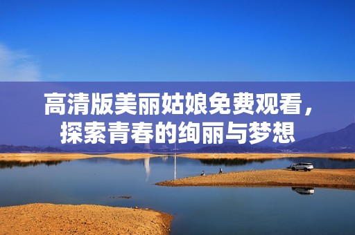 高清版美丽姑娘免费观看，探索青春的绚丽与梦想