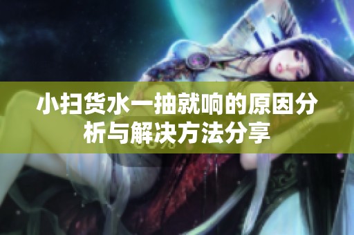 小扫货水一抽就响的原因分析与解决方法分享