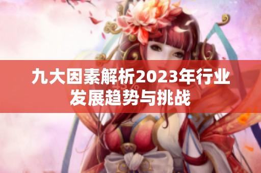 九大因素解析2023年行业发展趋势与挑战