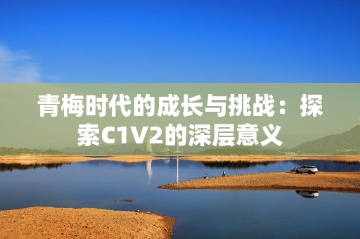 青梅时代的成长与挑战：探索C1V2的深层意义