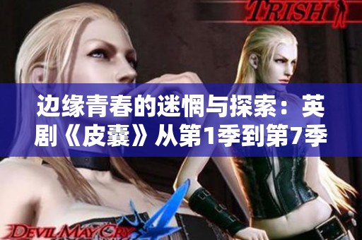 边缘青春的迷惘与探索：英剧《皮囊》从第1季到第7季的真实呈现
