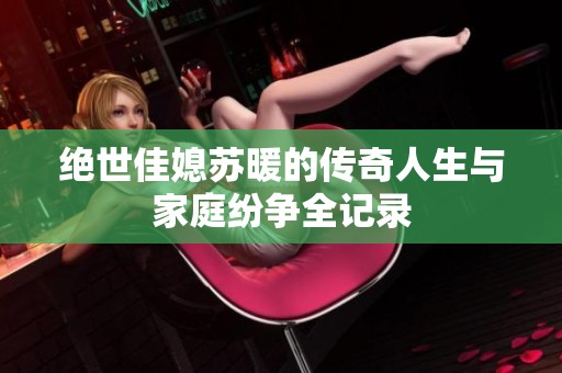绝世佳媳苏暖的传奇人生与家庭纷争全记录