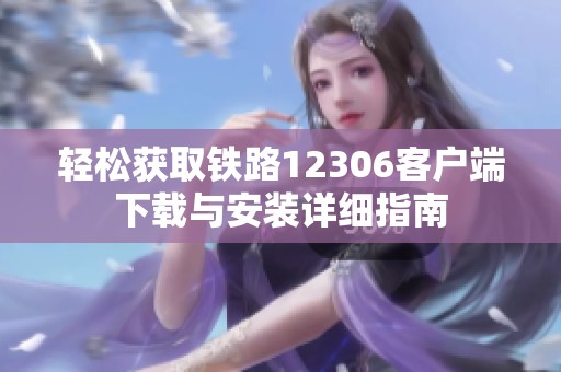 轻松获取铁路12306客户端下载与安装详细指南