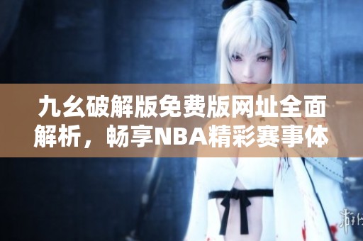 九幺破解版免费版网址全面解析，畅享NBA精彩赛事体验