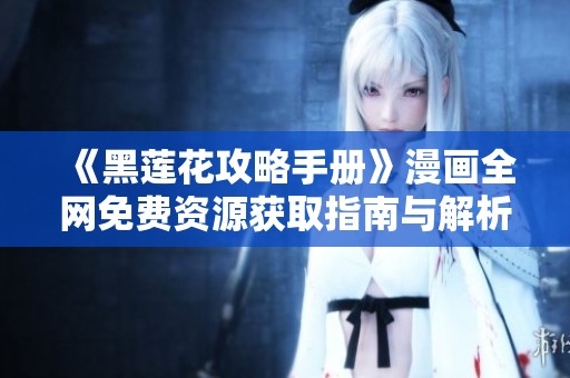 《黑莲花攻略手册》漫画全网免费资源获取指南与解析