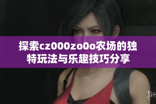 探索cz000zo0o农场的独特玩法与乐趣技巧分享