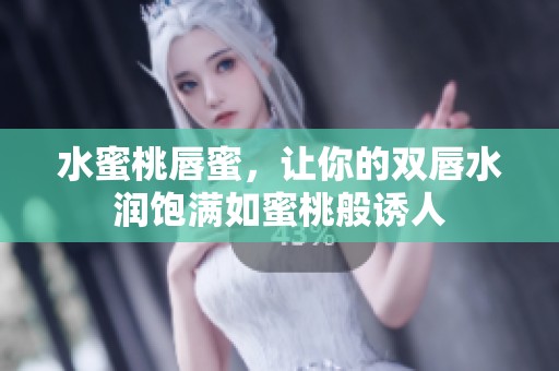 水蜜桃唇蜜，让你的双唇水润饱满如蜜桃般诱人