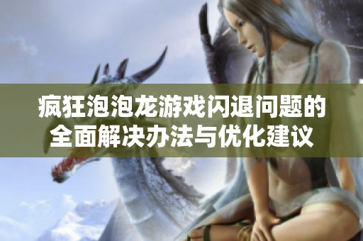 疯狂泡泡龙游戏闪退问题的全面解决办法与优化建议