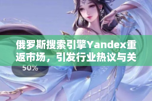 俄罗斯搜索引擎Yandex重返市场，引发行业热议与关注