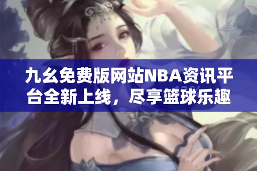 九幺免费版网站NBA资讯平台全新上线，尽享篮球乐趣