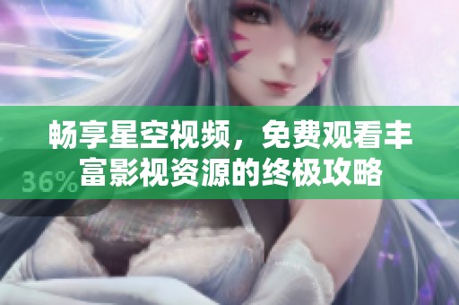 畅享星空视频，免费观看丰富影视资源的终极攻略