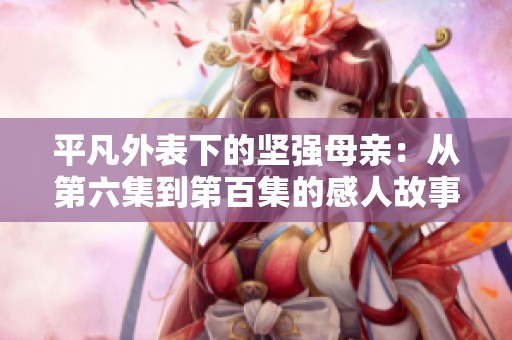 平凡外表下的坚强母亲：从第六集到第百集的感人故事