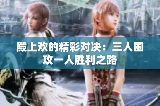 殿上欢的精彩对决：三人围攻一人胜利之路