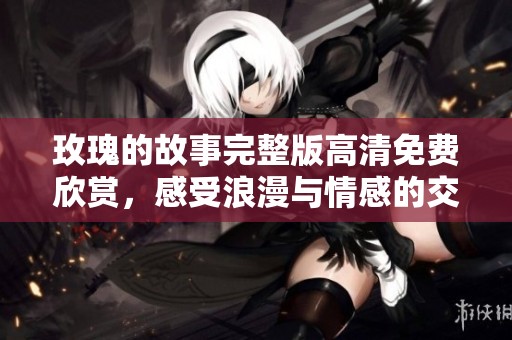 玫瑰的故事完整版高清免费欣赏，感受浪漫与情感的交织