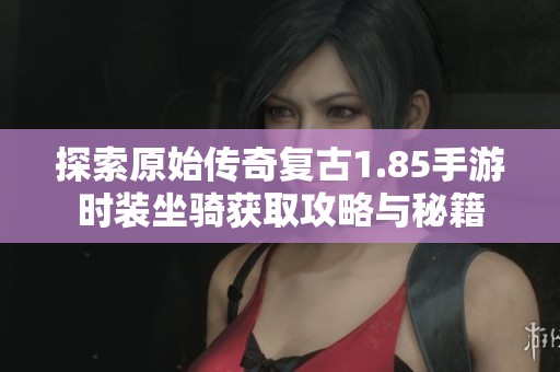 探索原始传奇复古1.85手游时装坐骑获取攻略与秘籍