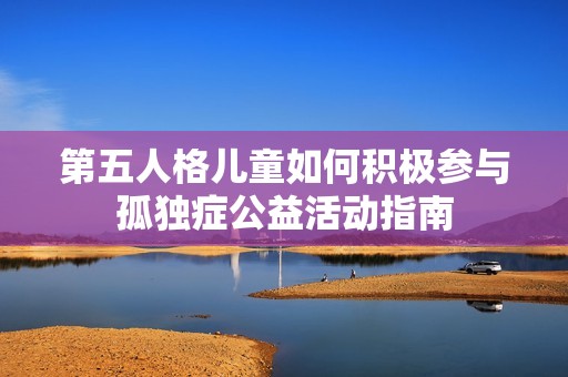 第五人格儿童如何积极参与孤独症公益活动指南