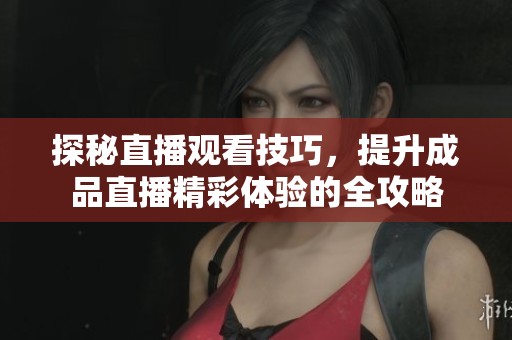 探秘直播观看技巧，提升成品直播精彩体验的全攻略