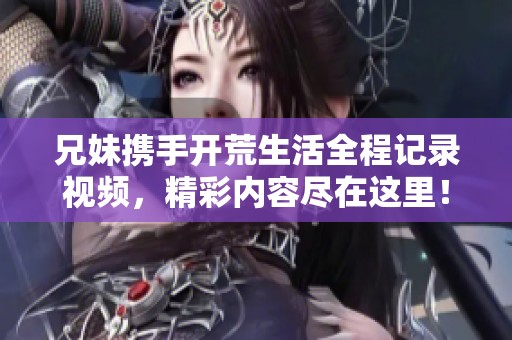 兄妹携手开荒生活全程记录视频，精彩内容尽在这里！