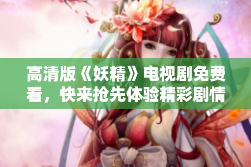 高清版《妖精》电视剧免费看，快来抢先体验精彩剧情！