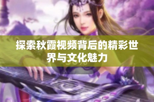 探索秋霞视频背后的精彩世界与文化魅力